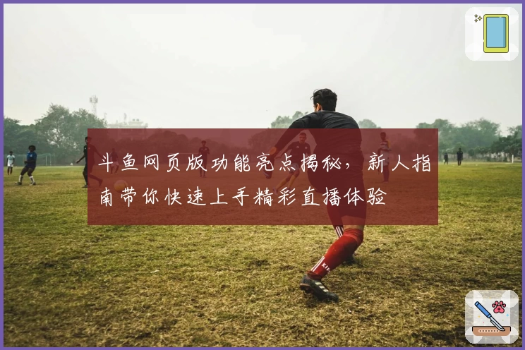 斗鱼网页版功能亮点揭秘，新人指南带你快速上手精彩直播体验