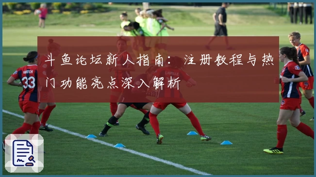 斗鱼论坛新人指南:注册教程与热门功能亮点深入解析