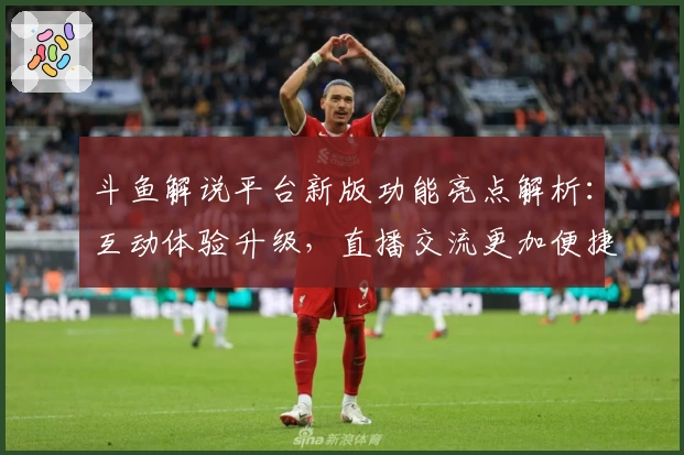 斗鱼解说平台新版功能亮点解析：互动体验升级，直播交流更加便捷