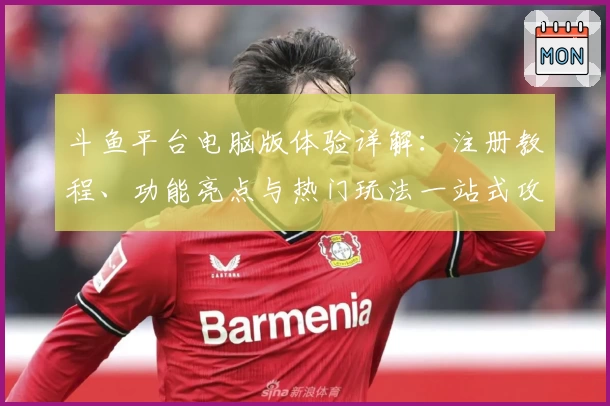 斗鱼平台电脑版体验详解:注册教程、功能亮点与热门玩法一站式攻略