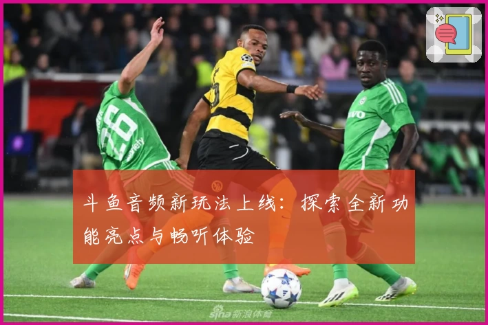 斗鱼音频新玩法上线:探索全新功能亮点与畅听体验