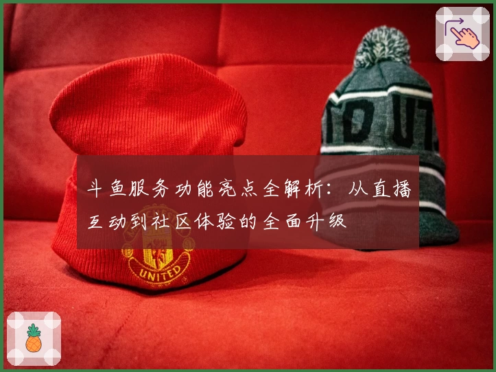 斗鱼服务功能亮点全解析:从直播互动到社区体验的全面升级
