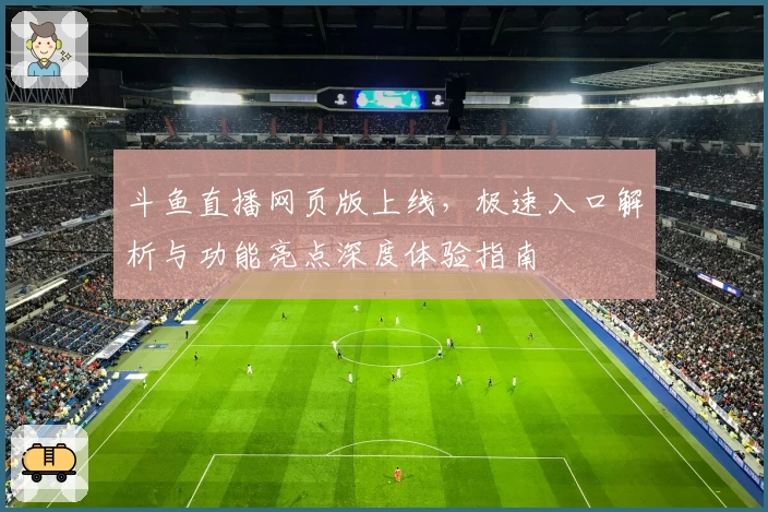 斗鱼直播网页版上线,极速入口解析与功能亮点深度体验指南