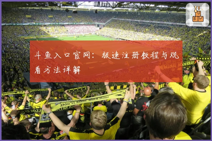 斗鱼入口官网：极速注册教程与观看方法详解