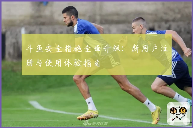斗鱼安全措施全面升级：新用户注册与使用体验指南