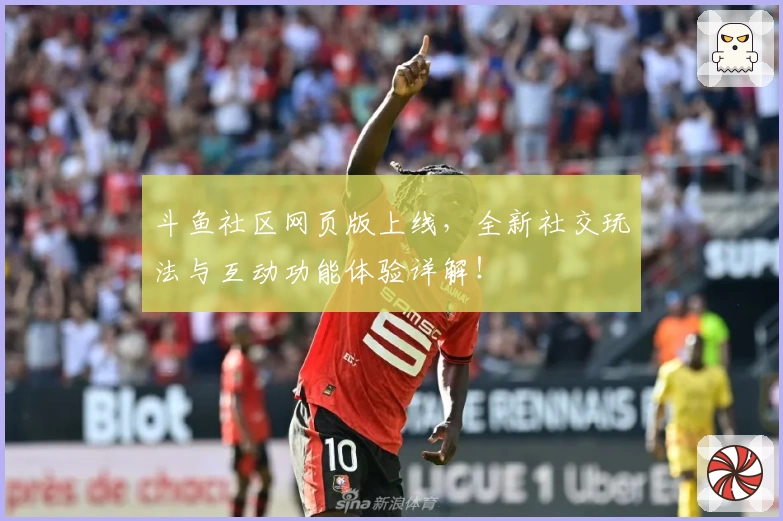 斗鱼社区网页版上线,全新社交玩法与互动功能体验详解!