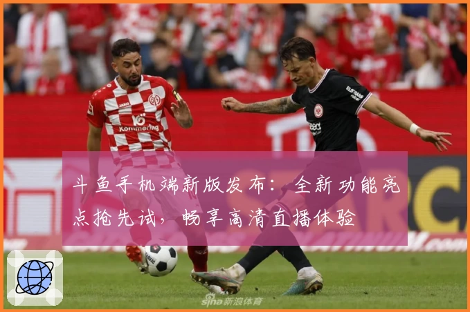 斗鱼手机端新版发布：全新功能亮点抢先试，畅享高清直播体验