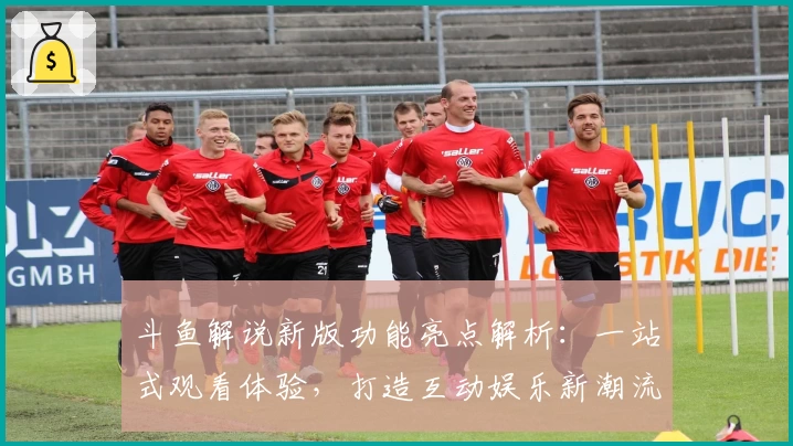 斗鱼解说新版功能亮点解析：一站式观看体验，打造互动娱乐新潮流