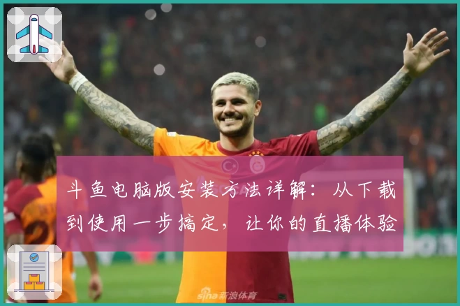 斗鱼电脑版安装方法详解：从下载到使用一步搞定，让你的直播体验更精彩