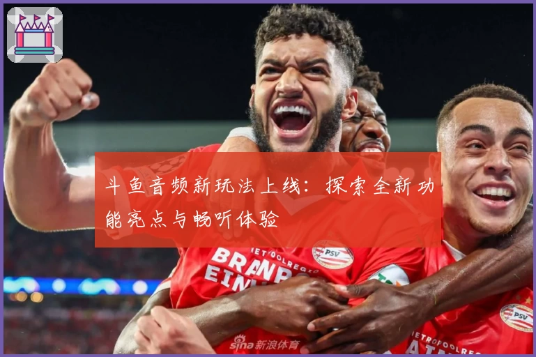 斗鱼音频新玩法上线：探索全新功能亮点与畅听体验