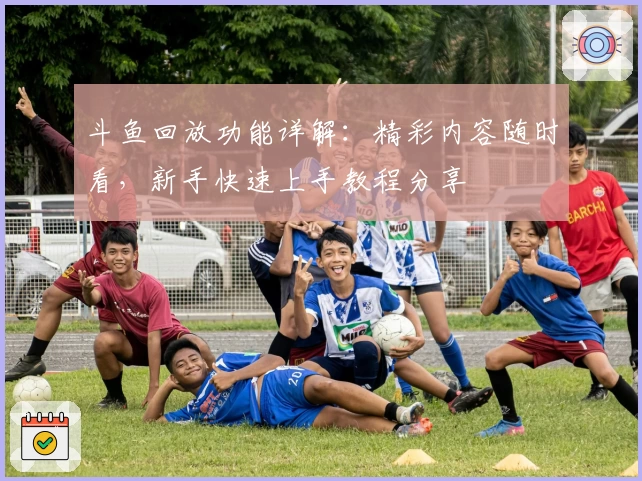 斗鱼回放功能详解：精彩内容随时看，新手快速上手教程分享