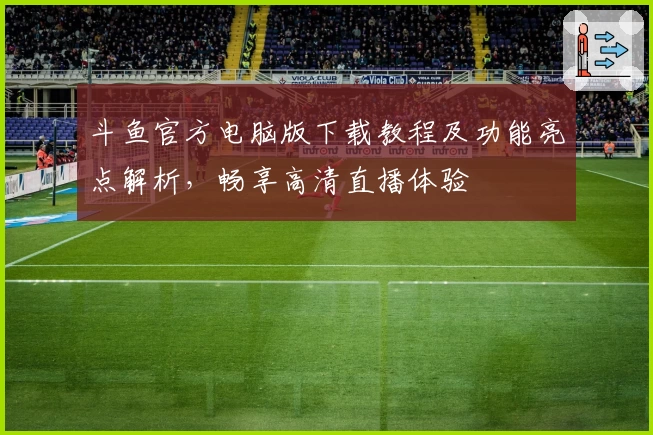 斗鱼官方电脑版下载教程及功能亮点解析，畅享高清直播体验