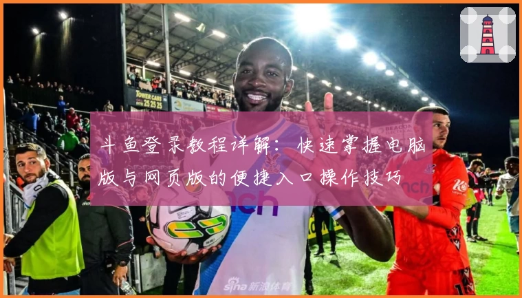 斗鱼登录教程详解：快速掌握电脑版与网页版的便捷入口操作技巧