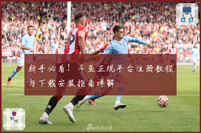 新手必看！斗鱼正规平台注册教程与下载安装指南详解