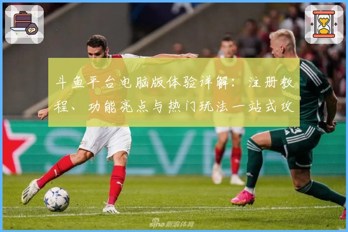 斗鱼平台电脑版体验详解：注册教程、功能亮点与热门玩法一站式攻略