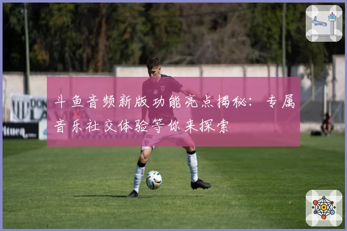 斗鱼音频新版功能亮点揭秘：专属音乐社交体验等你来探索