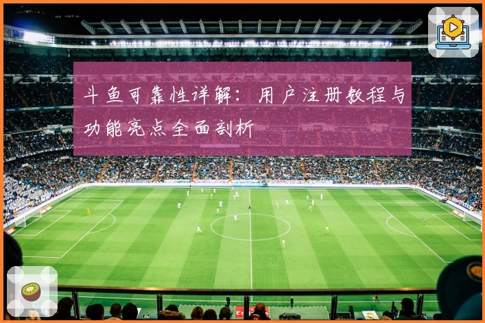 斗鱼可靠性详解：用户注册教程与功能亮点全面剖析