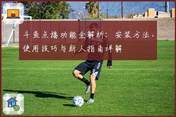 斗鱼点播功能全解析：安装方法、使用技巧与新人指南详解