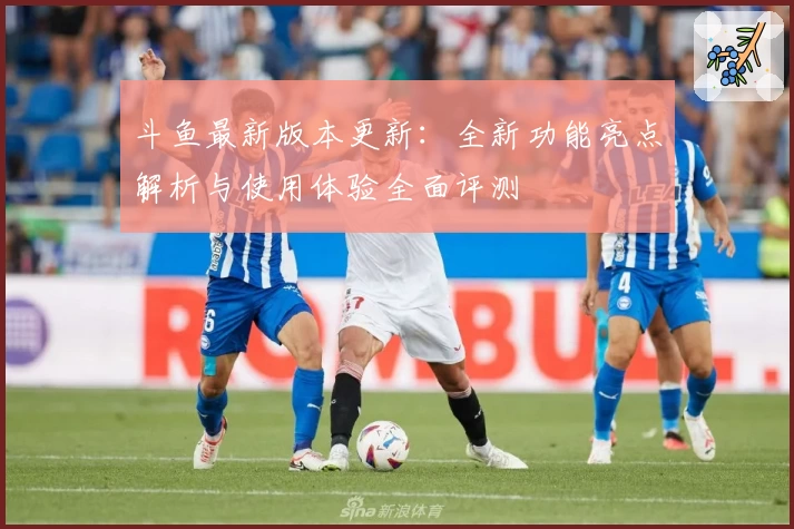 斗鱼最新版本更新：全新功能亮点解析与使用体验全面评测