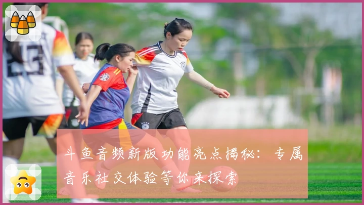 斗鱼音频新版功能亮点揭秘：专属音乐社交体验等你来探索