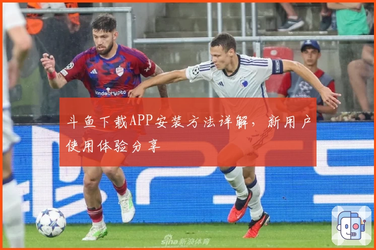 斗鱼下载APP安装方法详解,新用户使用体验分享