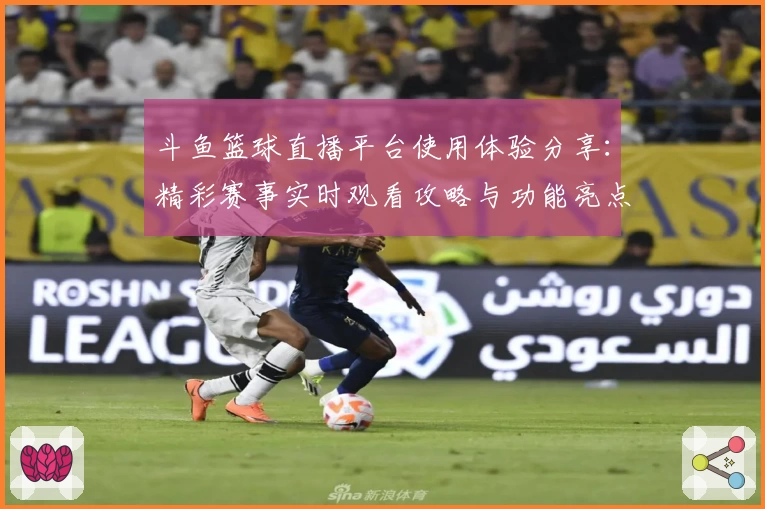斗鱼篮球直播平台使用体验分享：精彩赛事实时观看攻略与功能亮点详解