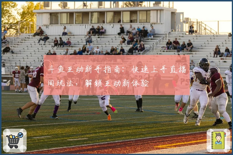 斗鱼互动新手指南：快速上手直播间玩法，解锁互动新体验