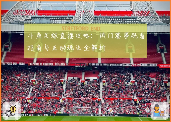 斗鱼足球直播攻略：热门赛事观看指南与互动玩法全解析