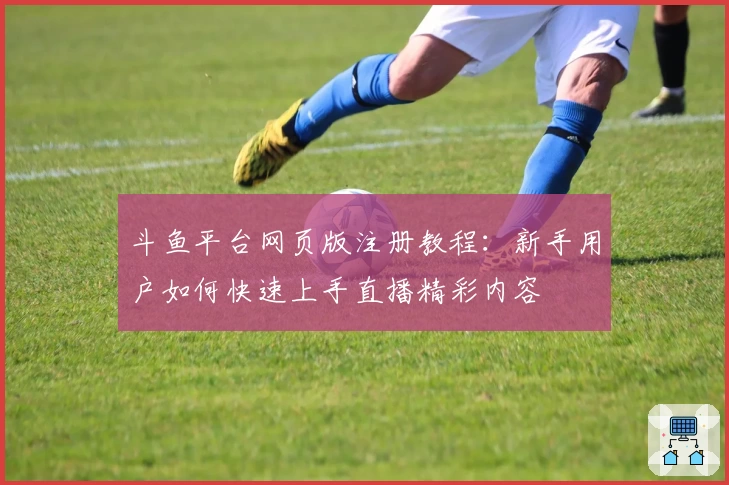 斗鱼平台网页版注册教程：新手用户如何快速上手直播精彩内容