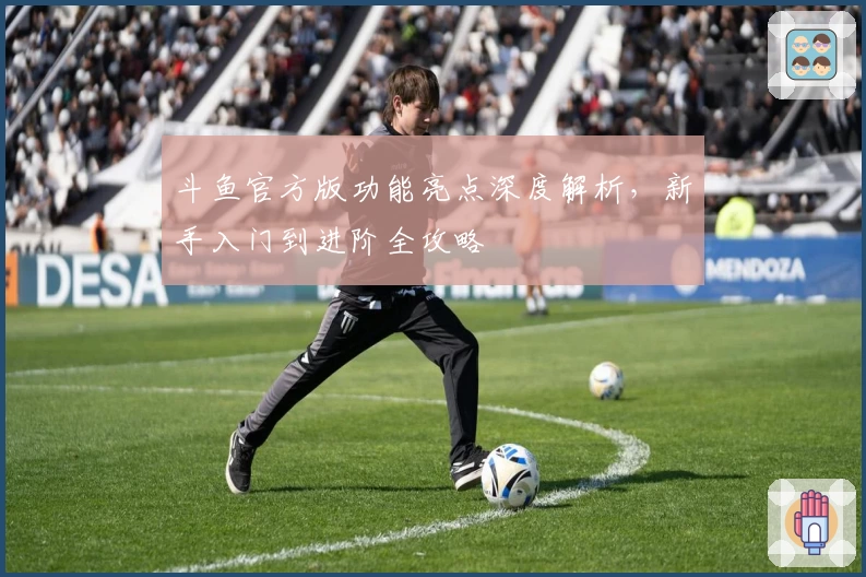 斗鱼官方版功能亮点深度解析,新手入门到进阶全攻略