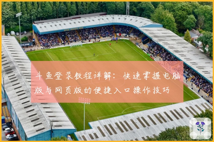 斗鱼登录教程详解：快速掌握电脑版与网页版的便捷入口操作技巧