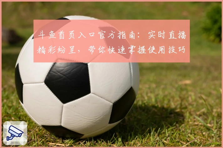 斗鱼首页入口官方指南：实时直播精彩纷呈，带你快速掌握使用技巧