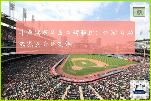 斗鱼端游年度口碑解析：体验与功能亮点全面测评
