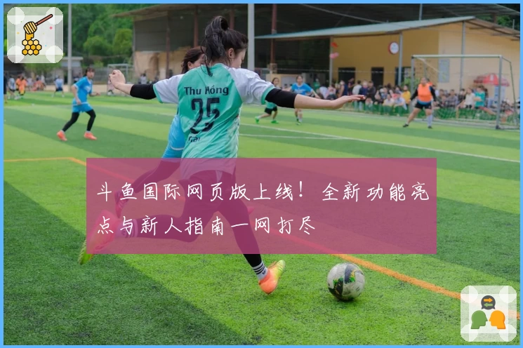 斗鱼国际网页版上线！全新功能亮点与新人指南一网打尽