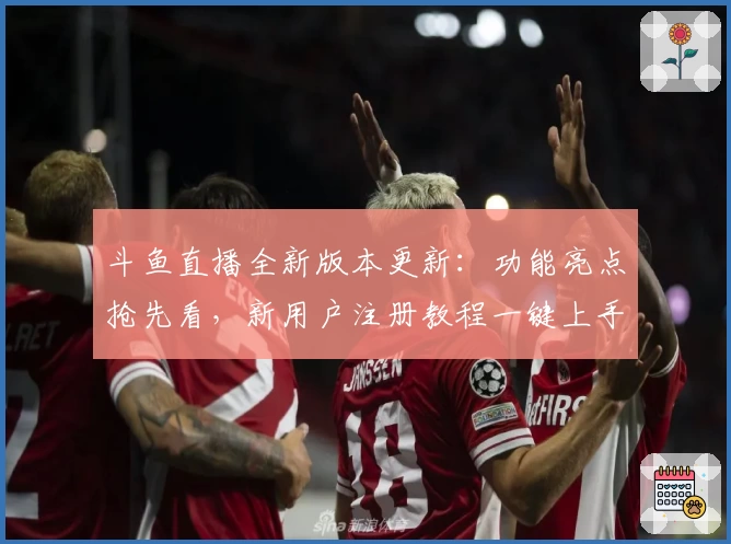斗鱼直播全新版本更新：功能亮点抢先看，新用户注册教程一键上手！