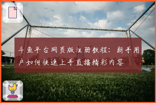 斗鱼平台网页版注册教程：新手用户如何快速上手直播精彩内容