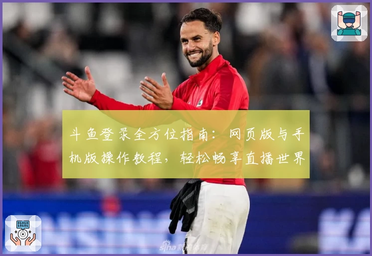 斗鱼登录全方位指南：网页版与手机版操作教程，轻松畅享直播世界