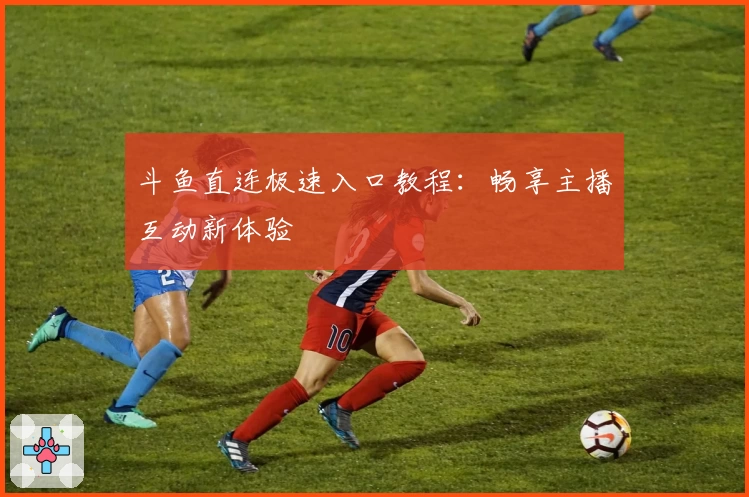 斗鱼直连极速入口教程：畅享主播互动新体验