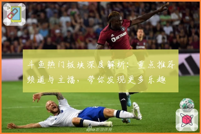 斗鱼热门板块深度解析：重点推荐频道与主播，带你发现更多乐趣