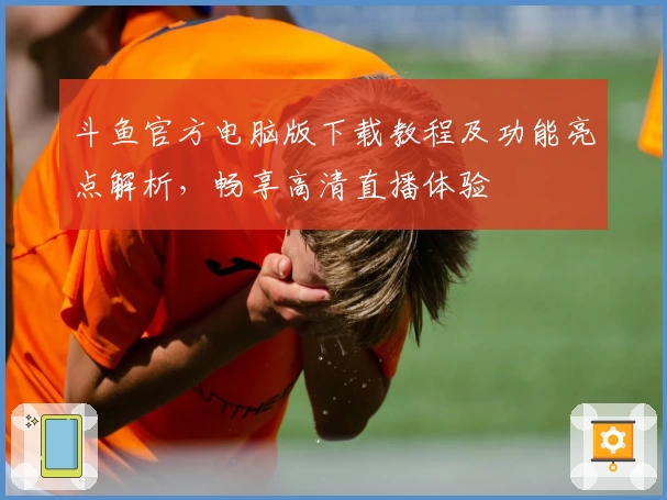 斗鱼官方电脑版下载教程及功能亮点解析,畅享高清直播体验