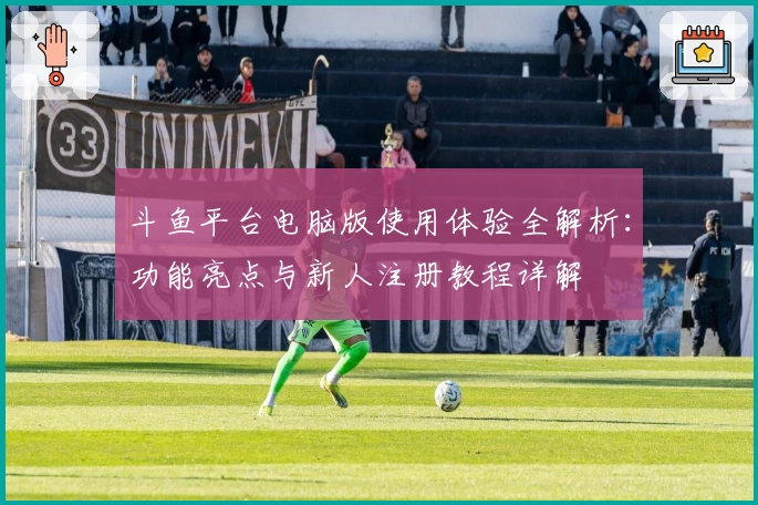 斗鱼平台电脑版使用体验全解析：功能亮点与新人注册教程详解