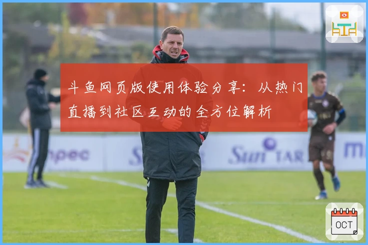 斗鱼网页版使用体验分享：从热门直播到社区互动的全方位解析