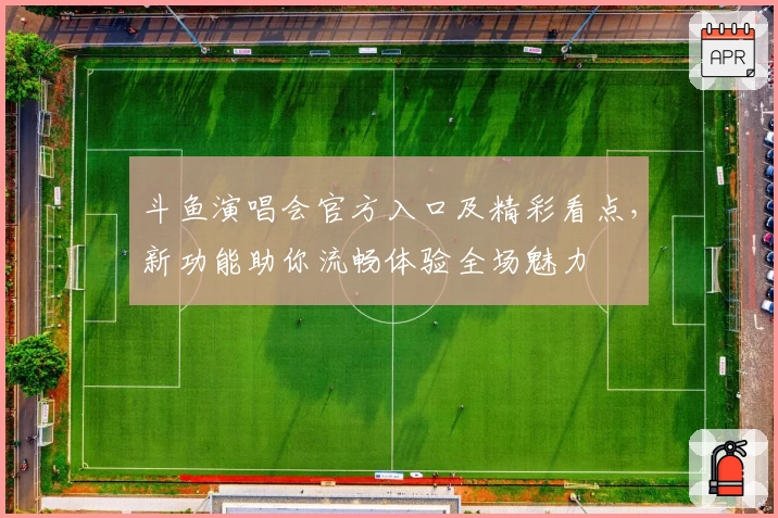 斗鱼演唱会官方入口及精彩看点，新功能助你流畅体验全场魅力