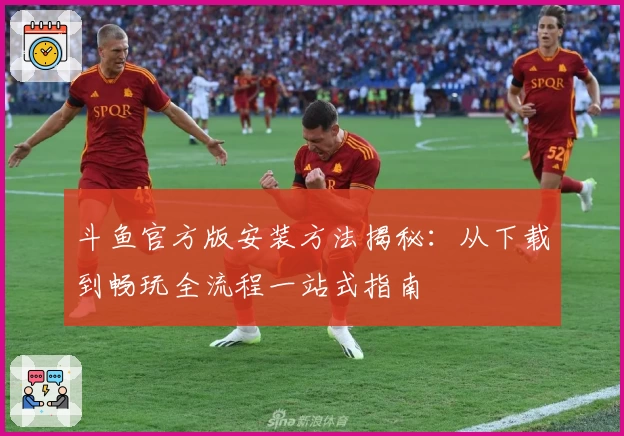 斗鱼官方版安装方法揭秘：从下载到畅玩全流程一站式指南