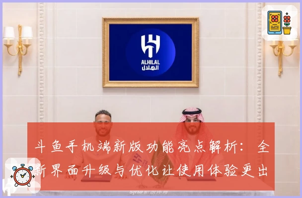 斗鱼手机端新版功能亮点解析：全新界面升级与优化让使用体验更出色